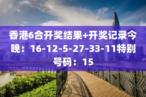 香港6合开奖结果+开奖记录今晚：16-12-5-27-33-11特别号码：15