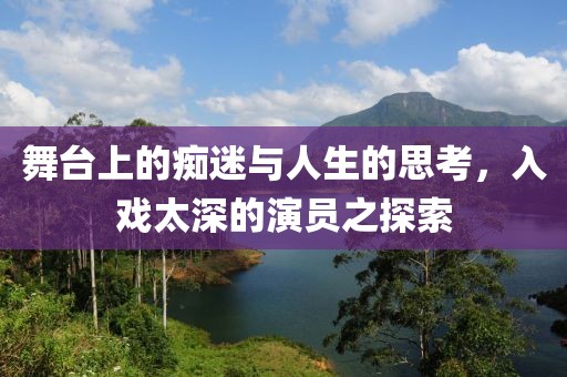 舞台上的痴迷与人生的思考，入戏太深的演员之探索