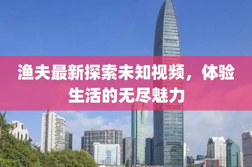 渔夫最新探索未知视频，体验生活的无尽魅力