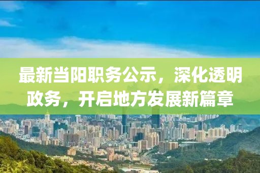 最新当阳职务公示，深化透明政务，开启地方发展新篇章