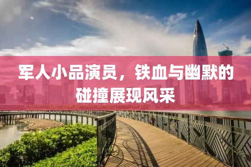 军人小品演员，铁血与幽默的碰撞展现风采