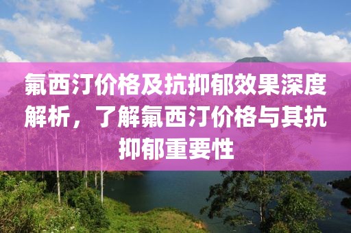 氟西汀价格及抗抑郁效果深度解析，了解氟西汀价格与其抗抑郁重要性