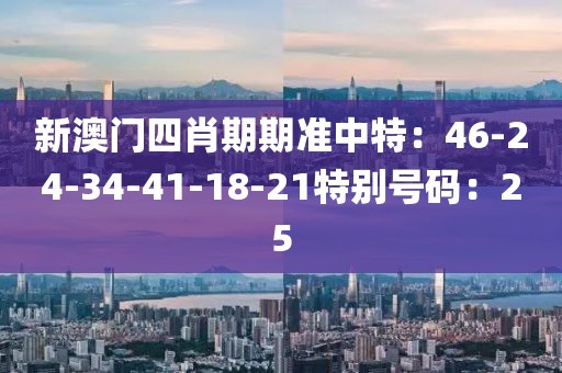 新澳门四肖期期准中特：46-24-34-41-18-21特别号码：25