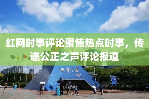 红网时事评论聚焦热点时事，传递公正之声评论报道