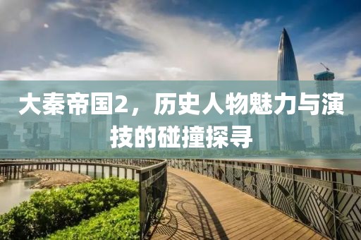 大秦帝国2，历史人物魅力与演技的碰撞探寻